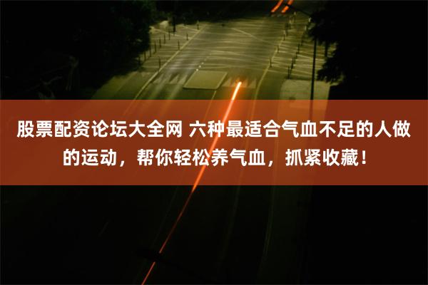 股票配资论坛大全网 六种最适合气血不足的人做的运动，帮你轻松养气血，抓紧收藏！