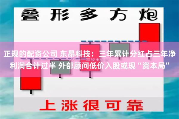 正规的配资公司 东昂科技：三年累计分红占三年净利润合计过半 外部顾问低价入股或现“资本局”