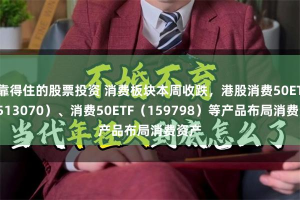 靠得住的股票投资 消费板块本周收跌，港股消费50ETF（513070）、消费50ETF（159798）等产品布局消费资产