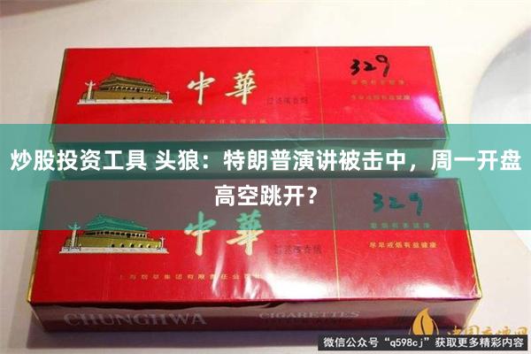 炒股投资工具 头狼：特朗普演讲被击中，周一开盘高空跳开？