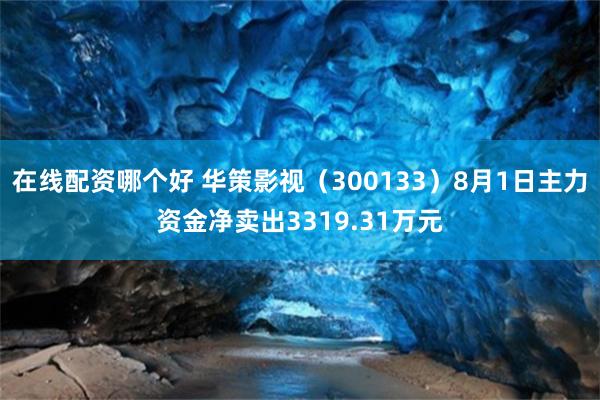 在线配资哪个好 华策影视（300133）8月1日主力资金净卖出3319.31万元