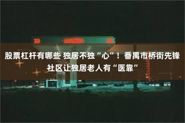 股票杠杆有哪些 独居不独“心”！番禺市桥街先锋社区让独居老人有“医靠”