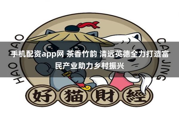 手机配资app网 茶香竹韵 清远英德全力打造富民产业助力乡村振兴