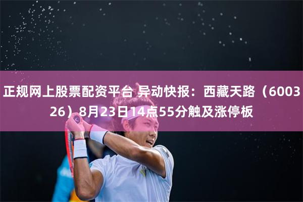 正规网上股票配资平台 异动快报：西藏天路（600326）8月23日14点55分触及涨停板