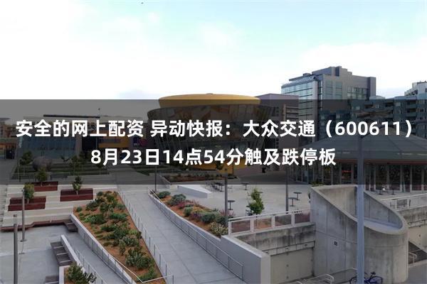 安全的网上配资 异动快报：大众交通（600611）8月23日14点54分触及跌停板