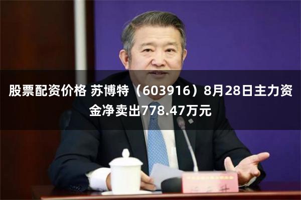 股票配资价格 苏博特（603916）8月28日主力资金净卖出778.47万元