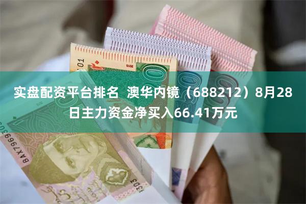 实盘配资平台排名  澳华内镜（688212）8月28日主力资金净买入66.41万元