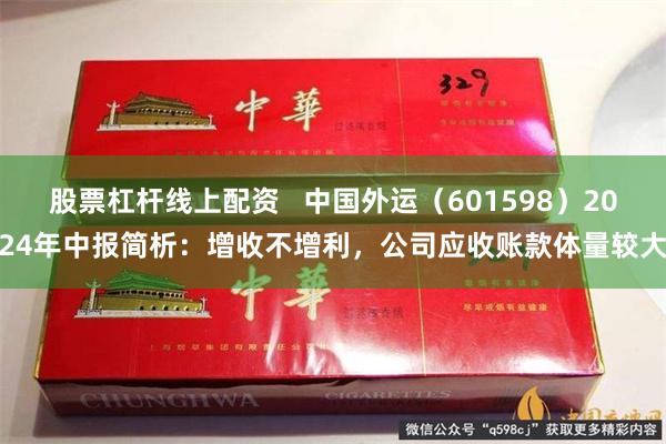 股票杠杆线上配资   中国外运（601598）2024年中报简析：增收不增利，公司应收账款体量较大