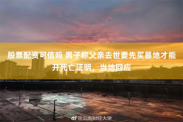 股票配资可信吗 男子称父亲去世要先买墓地才能开死亡证明，当地回应