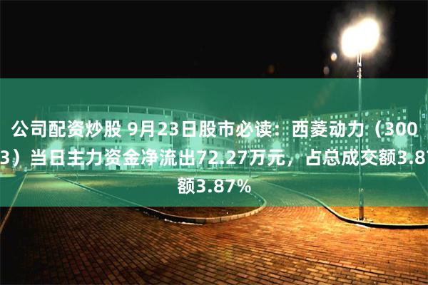 公司配资炒股 9月23日股市必读：西菱动力（300733）当日主力资金净流出72.27万元，占总成交额3.87%