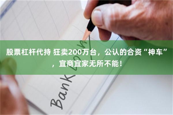 股票杠杆代持 狂卖200万台，公认的合资“神车”，宜商宜家无所不能！