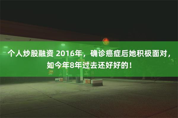 个人炒股融资 2016年，确诊癌症后她积极面对，如今年8年过去还好好的！