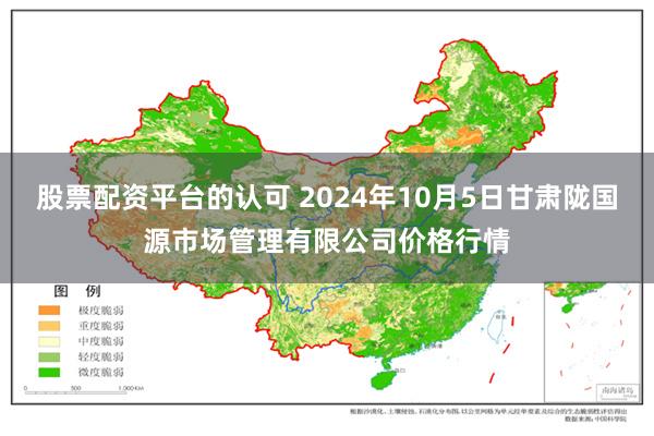 股票配资平台的认可 2024年10月5日甘肃陇国源市场管理有限公司价格行情