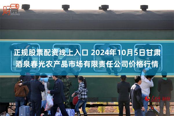 正规股票配资线上入口 2024年10月5日甘肃酒泉春光农产品市场有限责任公司价格行情