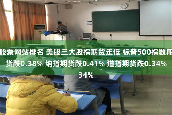 股票网站排名 美股三大股指期货走低 标普500指数期货跌0.38% 纳指期货跌0.41% 道指期货跌0.34%