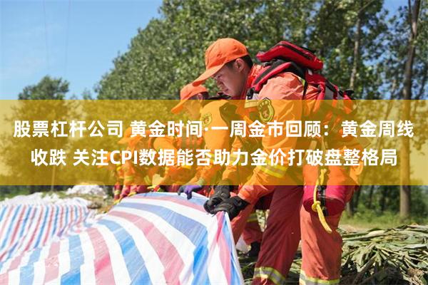 股票杠杆公司 黄金时间·一周金市回顾：黄金周线收跌 关注CPI数据能否助力金价打破盘整格局