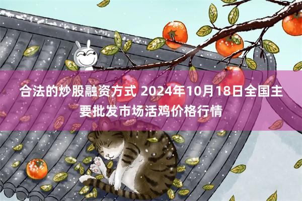 合法的炒股融资方式 2024年10月18日全国主要批发市场活鸡价格行情