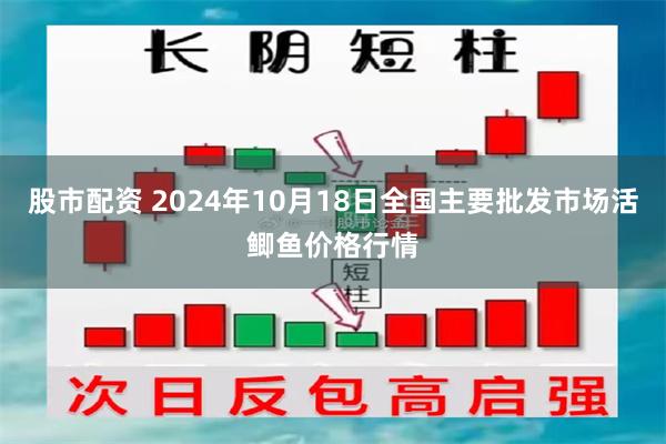 股市配资 2024年10月18日全国主要批发市场活鲫鱼价格行情