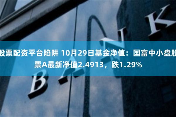 股票配资平台陷阱 10月29日基金净值：国富中小盘股票A最新净值2.4913，跌1.29%