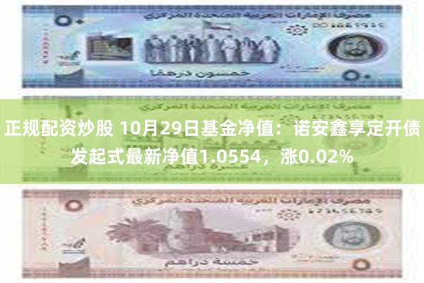 正规配资炒股 10月29日基金净值：诺安鑫享定开债发起式最新净值1.0554，涨0.02%