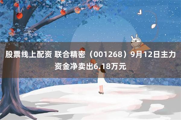 股票线上配资 联合精密（001268）9月12日主力资金净卖出6.18万元