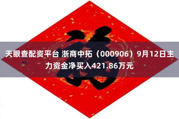 天眼查配资平台 浙商中拓（000906）9月12日主力资金净买入421.86万元