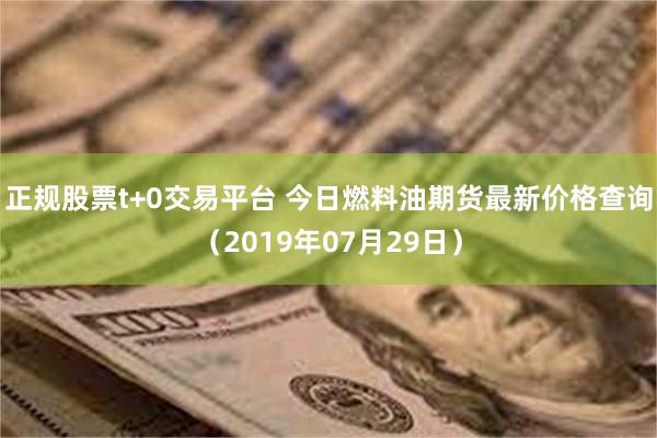 正规股票t+0交易平台 今日燃料油期货最新价格查询（2019年07月29日）