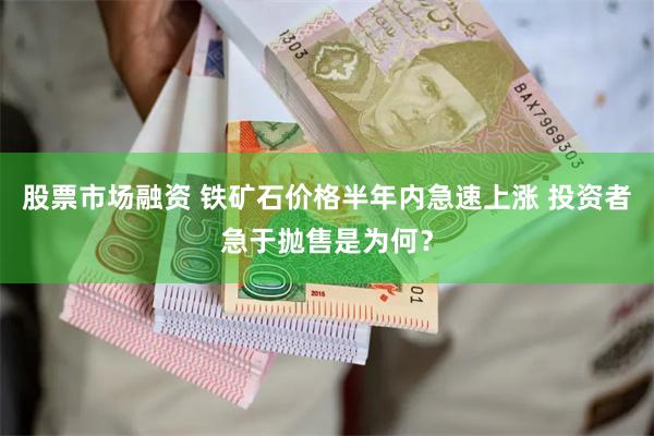 股票市场融资 铁矿石价格半年内急速上涨 投资者急于抛售是为何？