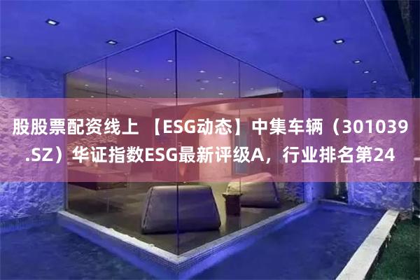 股股票配资线上 【ESG动态】中集车辆（301039.SZ）华证指数ESG最新评级A，行业排名第24