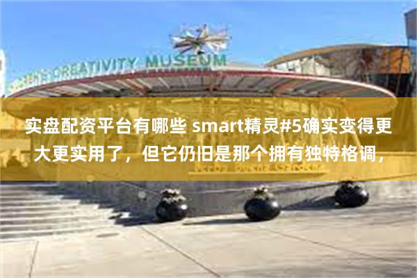 实盘配资平台有哪些 smart精灵#5确实变得更大更实用了，但它仍旧是那个拥有独特格调，