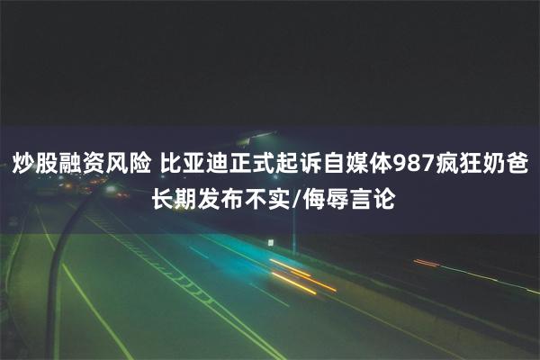 炒股融资风险 比亚迪正式起诉自媒体987疯狂奶爸 长期发布不实/侮辱言论