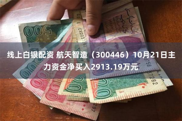 线上白银配资 航天智造（300446）10月21日主力资金净买入2913.19万元