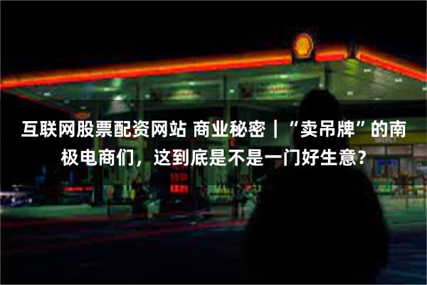 互联网股票配资网站 商业秘密｜“卖吊牌”的南极电商们，这到底是不是一门好生意？