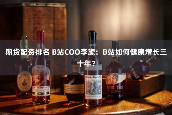 期货配资排名 B站COO李旎：B站如何健康增长三十年？