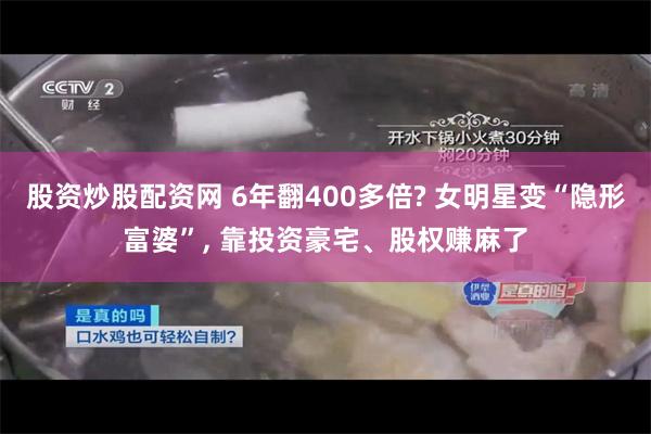 股资炒股配资网 6年翻400多倍? 女明星变“隐形富婆”, 靠投资豪宅、股权赚麻了