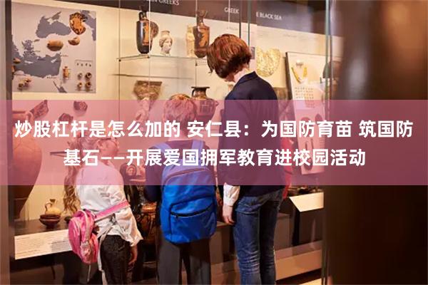 炒股杠杆是怎么加的 安仁县：为国防育苗 筑国防基石——开展爱国拥军教育进校园活动