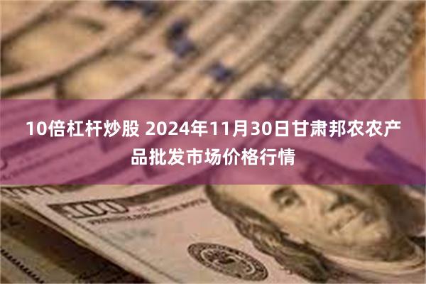 10倍杠杆炒股 2024年11月30日甘肃邦农农产品批发市场价格行情