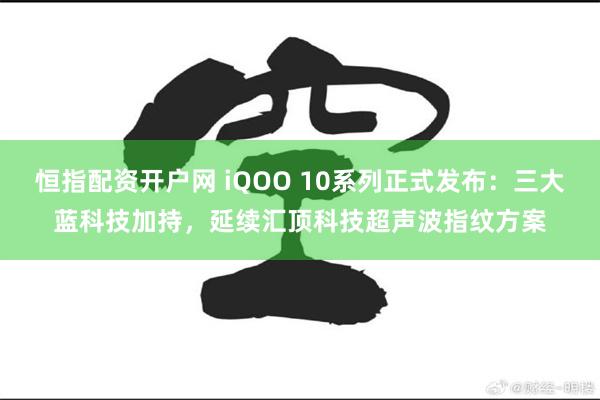 恒指配资开户网 iQOO 10系列正式发布：三大蓝科技加持，延续汇顶科技超声波指纹方案