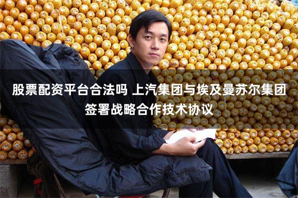 股票配资平台合法吗 上汽集团与埃及曼苏尔集团签署战略合作技术协议