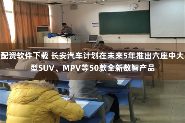 配资软件下载 长安汽车计划在未来5年推出六座中大型SUV、MPV等50款全新数智产品