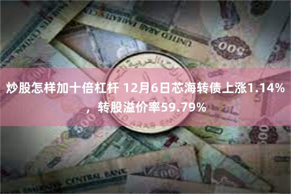 炒股怎样加十倍杠杆 12月6日芯海转债上涨1.14%，转股溢价率59.79%