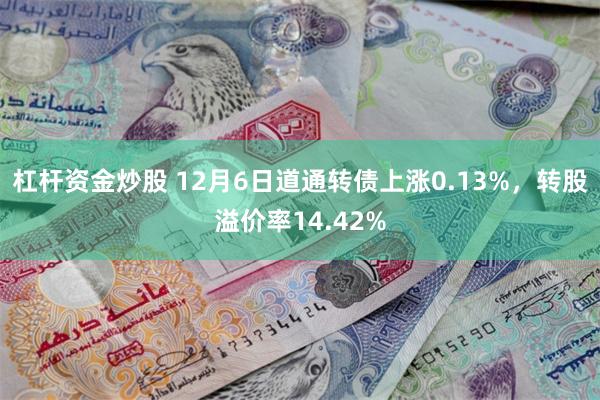 杠杆资金炒股 12月6日道通转债上涨0.13%，转股溢价率14.42%