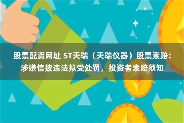 股票配资网址 ST天瑞（天瑞仪器）股票索赔：涉嫌信披违法拟受处罚，投资者索赔须知