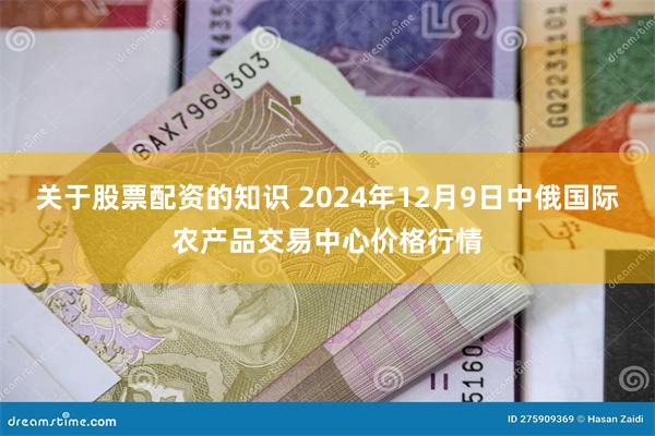 关于股票配资的知识 2024年12月9日中俄国际农产品交易中心价格行情