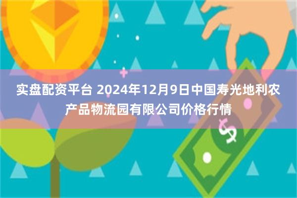 实盘配资平台 2024年12月9日中国寿光地利农产品物流园有限公司价格行情