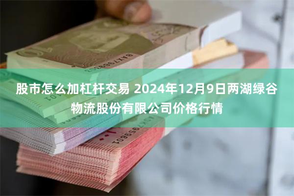 股市怎么加杠杆交易 2024年12月9日两湖绿谷物流股份有限公司价格行情