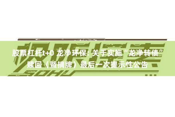 股票杠杆t+0 龙净环保: 关于实施“龙净转债”赎回（暨摘牌）最后一次提示性公告