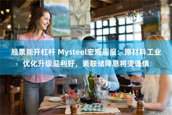 股票能开杠杆 Mysteel宏观周报：原材料工业优化升级迎利好，美联储降息将变谨慎