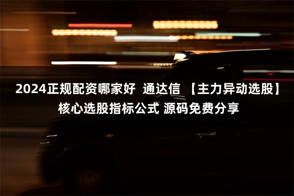 2024正规配资哪家好  通达信 【主力异动选股】 核心选股指标公式 源码免费分享