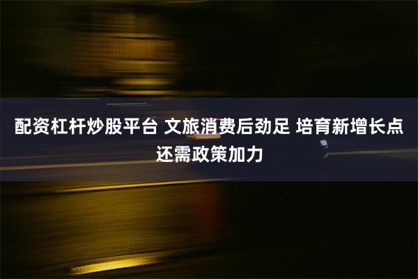 配资杠杆炒股平台 文旅消费后劲足 培育新增长点还需政策加力